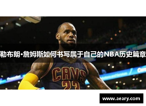 勒布朗·詹姆斯如何书写属于自己的NBA历史篇章