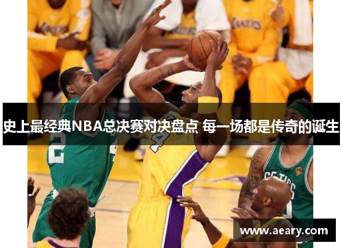 史上最经典NBA总决赛对决盘点 每一场都是传奇的诞生