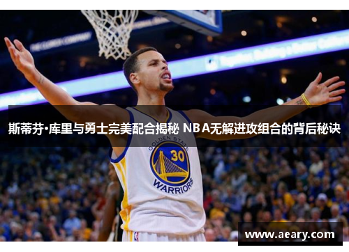 斯蒂芬·库里与勇士完美配合揭秘 NBA无解进攻组合的背后秘诀