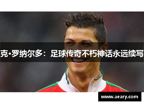 克·罗纳尔多:足球传奇不朽神话永远续写